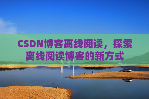 CSDN博客离线阅读，探索离线阅读博客的新方式