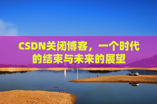 CSDN关闭博客，一个时代的结束与未来的展望